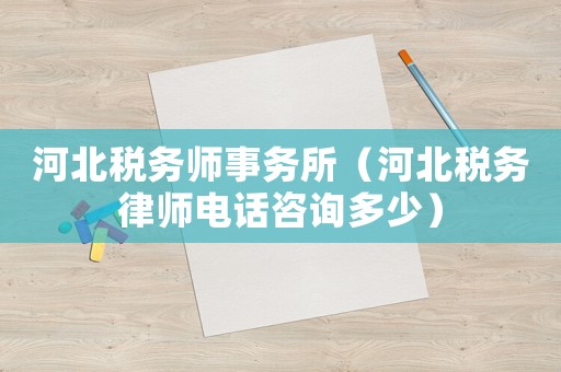 河北稅務師事務所（河北稅務律師電話咨詢多少）