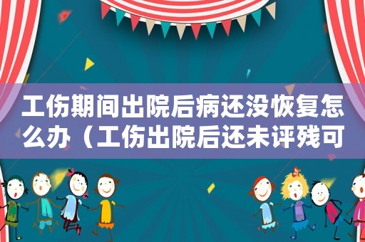 工傷期間出院后病還沒恢復怎么辦（工傷出院后還未評殘可以領哪些補助）