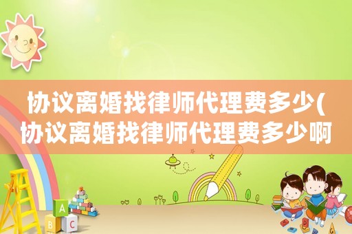 協議離婚找律師代理費多少(協議離婚找律師代理費多少啊)