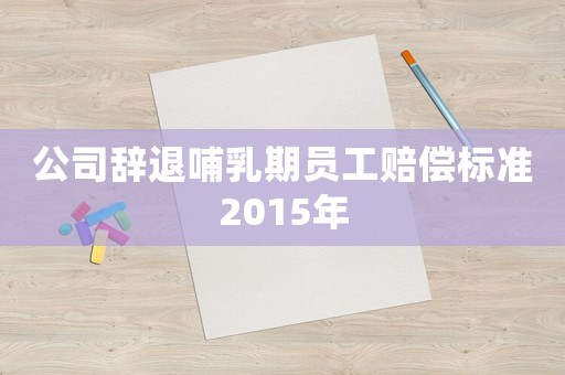 公司辭退哺乳期員工賠償標準2015年