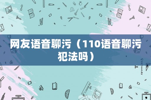 網(wǎng)友語音聊污（110語音聊污犯法嗎）