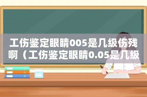 工傷鑒定眼睛005是幾級傷殘啊（工傷鑒定眼睛0.05是幾級傷殘）