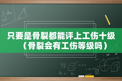 只要是骨裂都能評上工傷十級（骨裂會有工傷等級嗎）