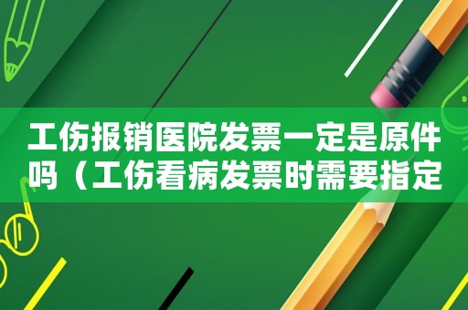 工傷報銷醫院發票一定是原件嗎（工傷看病發票時需要指定醫院嗎）