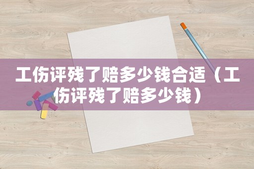工傷評殘了賠多少錢合適（工傷評殘了賠多少錢）