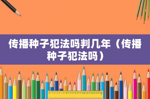 傳播種子犯法嗎判幾年（傳播種子犯法嗎）
