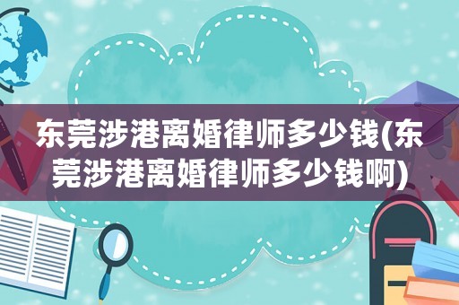 東莞涉港離婚律師多少錢(東莞涉港離婚律師多少錢啊)