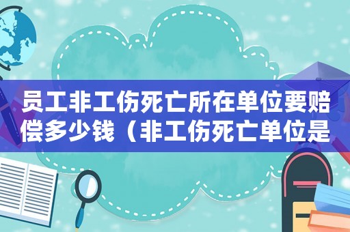 員工非工傷死亡所在單位要賠償多少錢（非工傷死亡單位是否給喪葬費）