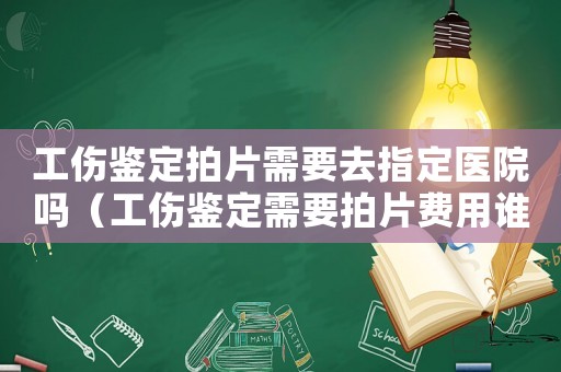 工傷鑒定拍片需要去指定醫(yī)院嗎（工傷鑒定需要拍片費(fèi)用誰拿）