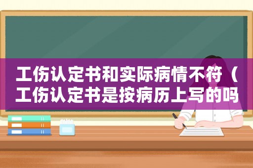 工傷認定書和實際病情不符（工傷認定書是按病歷上寫的嗎）