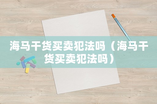 海馬干貨買賣犯法嗎（海馬干貨買賣犯法嗎）
