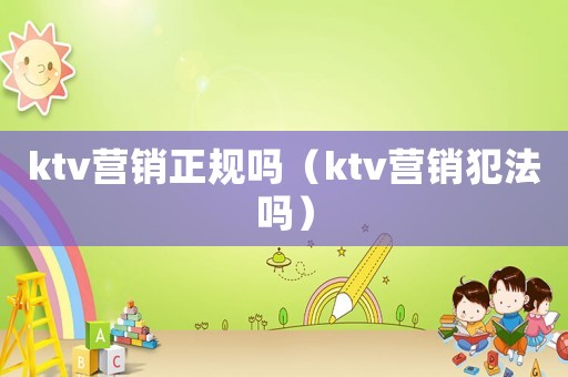 ktv營銷正規嗎（ktv營銷犯法嗎）