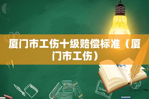 廈門市工傷十級賠償標(biāo)準(zhǔn)（廈門市工傷）