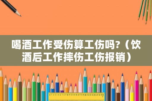 喝酒工作受傷算工傷嗎?（飲酒后工作摔傷工傷報銷）