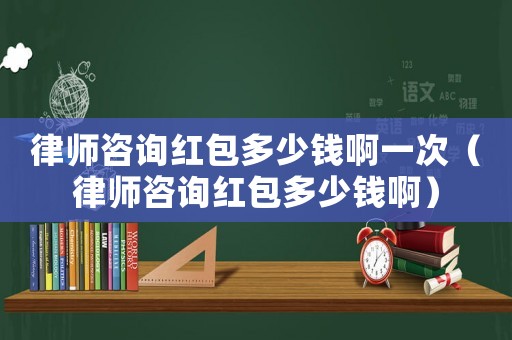 律師咨詢紅包多少錢啊一次（律師咨詢紅包多少錢啊）