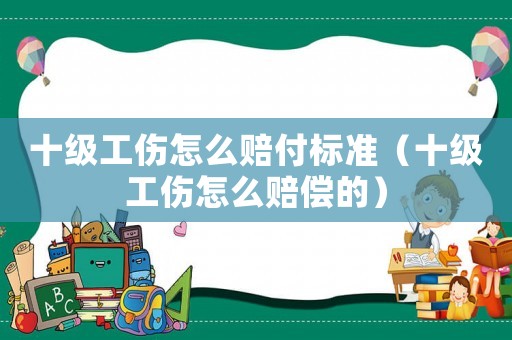 十級工傷怎么賠付標準（十級工傷怎么賠償的）