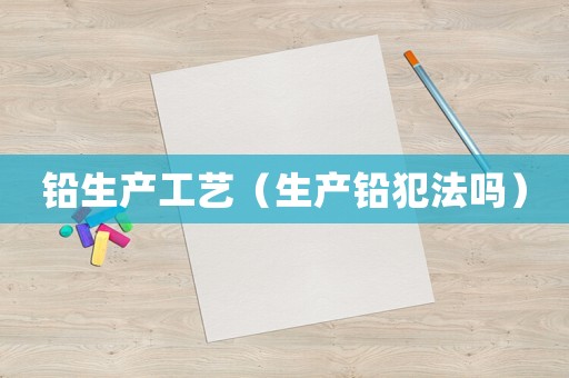 鉛生產工藝（生產鉛犯法嗎）