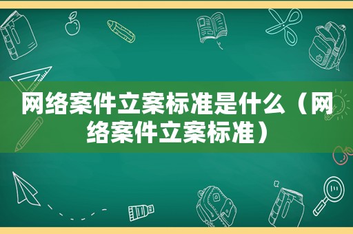 網(wǎng)絡(luò)案件立案標(biāo)準(zhǔn)是什么（網(wǎng)絡(luò)案件立案標(biāo)準(zhǔn)）
