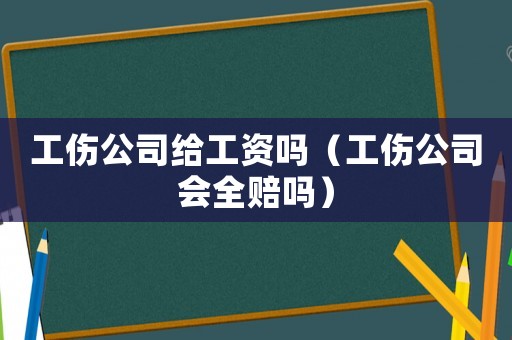 工傷公司給工資嗎（工傷公司會(huì)全賠嗎）