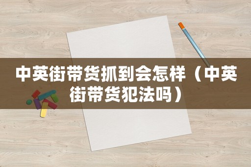 中英街帶貨抓到會怎樣（中英街帶貨犯法嗎）