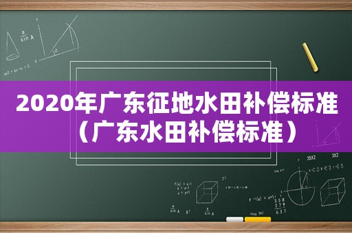 2020年廣東征地水田補償標準（廣東水田補償標準）