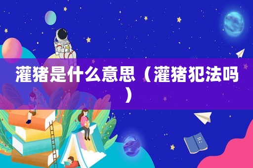 灌豬是什么意思（灌豬犯法嗎）