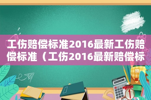 工傷賠償標準2016最新工傷賠償標準（工傷2016最新賠償標準）