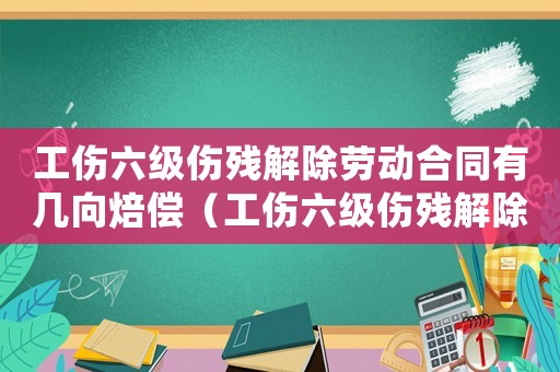 工傷六級(jí)傷殘解除勞動(dòng)合同有幾向焙償（工傷六級(jí)傷殘解除）