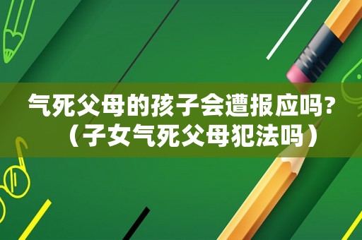 氣死父母的孩子會(huì)遭報(bào)應(yīng)嗎?（子女氣死父母犯法嗎）