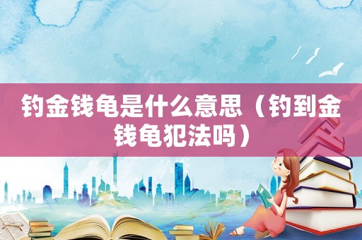 釣金錢(qián)龜是什么意思（釣到金錢(qián)龜犯法嗎）