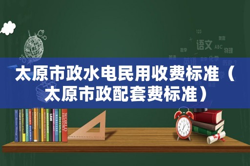 太原市政水電民用收費標準（太原市政配套費標準）
