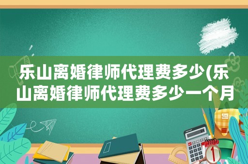 樂山離婚律師代理費多少(樂山離婚律師代理費多少一個月)