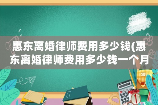 惠東離婚律師費用多少錢(惠東離婚律師費用多少錢一個月)