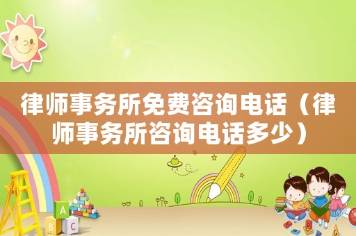 律師事務所免費咨詢電話（律師事務所咨詢電話多少）