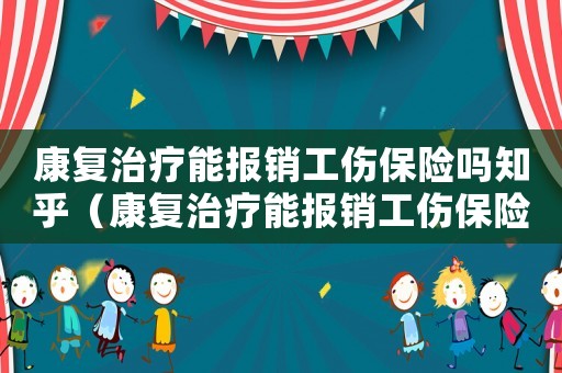 康復治療能報銷工傷保險嗎知乎（康復治療能報銷工傷保險嗎）
