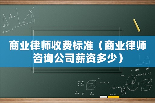 商業律師收費標準（商業律師咨詢公司薪資多少）