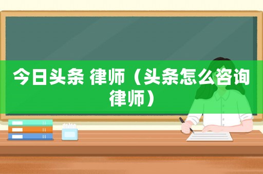 今日頭條 律師（頭條怎么咨詢律師）