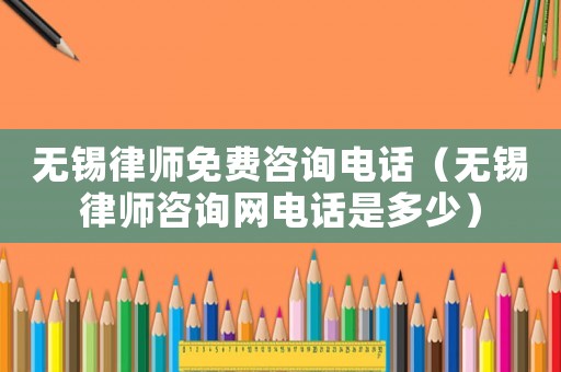 無錫律師免費咨詢電話（無錫律師咨詢網(wǎng)電話是多少）