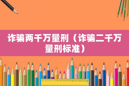 詐騙兩千萬(wàn)量刑（詐騙二千萬(wàn)量刑標(biāo)準(zhǔn)）