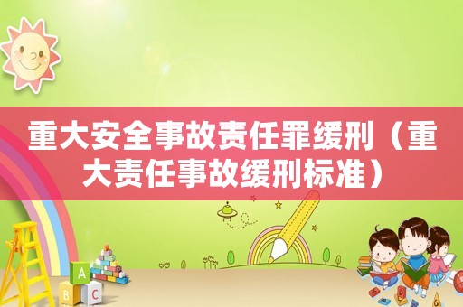 重大安全事故責(zé)任罪緩刑（重大責(zé)任事故緩刑標(biāo)準(zhǔn)）
