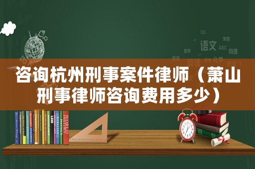 咨詢杭州刑事案件律師（蕭山刑事律師咨詢費用多少）