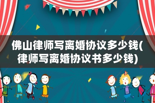 佛山律師寫離婚協議多少錢(律師寫離婚協議書多少錢)