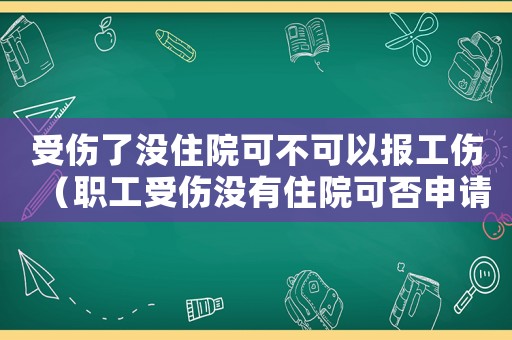 受傷了沒住院可不可以報工傷（職工受傷沒有住院可否申請工傷）