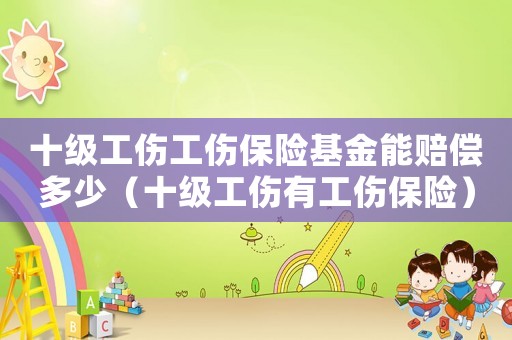 十級工傷工傷保險基金能賠償多少（十級工傷有工傷保險）