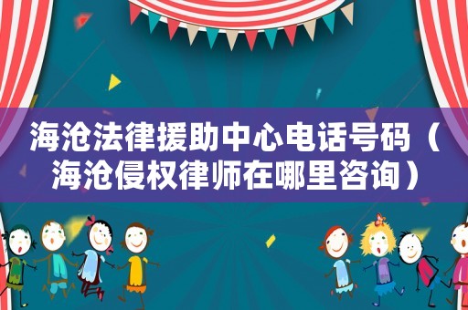 海滄法律援助中心電話號碼（海滄侵權律師在哪里咨詢）