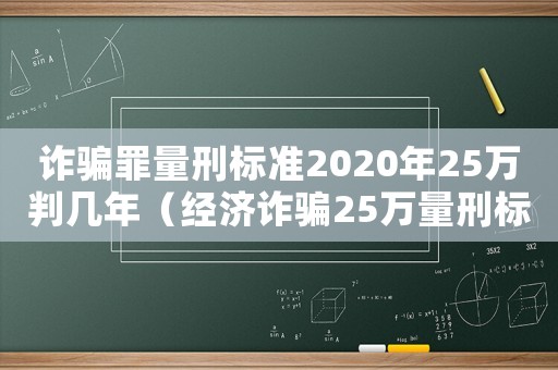 詐騙罪量刑標準2020年25萬判幾年（經濟詐騙25萬量刑標準）