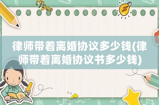 律師帶著離婚協議多少錢(律師帶著離婚協議書多少錢)