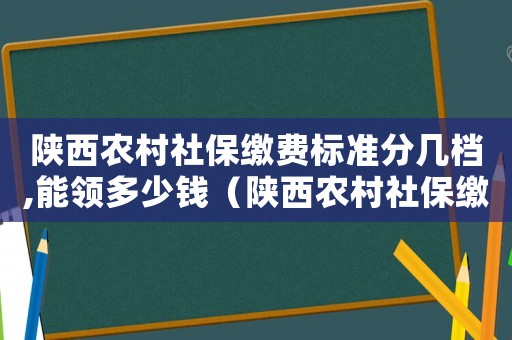 陜西農(nóng)村社保繳費(fèi)標(biāo)準(zhǔn)分幾檔,能領(lǐng)多少錢(qián)（陜西農(nóng)村社保繳費(fèi)標(biāo)準(zhǔn)）