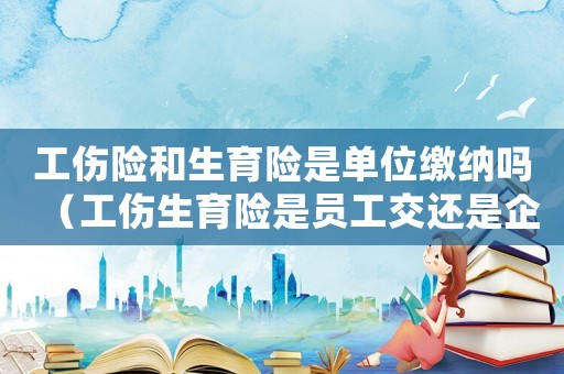工傷險和生育險是單位繳納嗎（工傷生育險是員工交還是企業(yè)交）