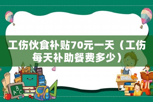 工傷伙食補貼70元一天（工傷每天補助餐費多少）